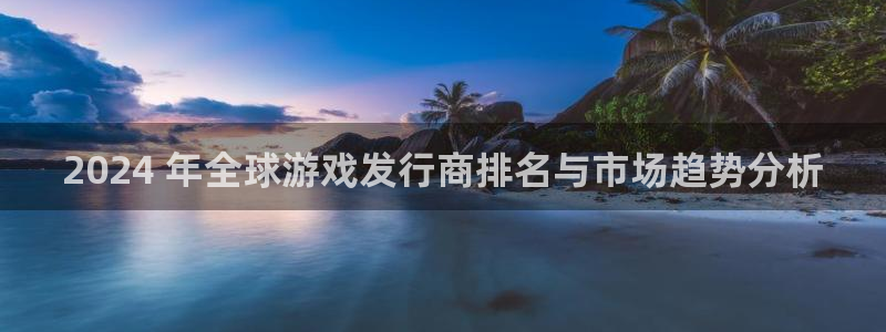 顶点娱乐创造奇迹在线登录：2024 年全球游戏发行商排名与市场趋势分析